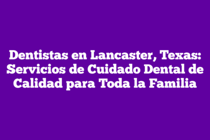Dentistas en Lancaster, Texas: Servicios de Cuidado Dental de Calidad para Toda la Familia