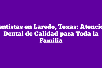 Dentistas en Laredo, Texas: Atención Dental de Calidad para Toda la Familia