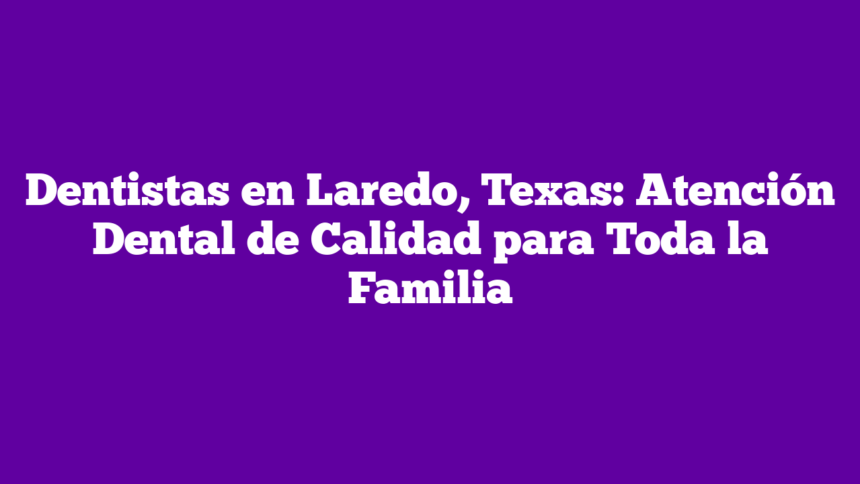 Dentistas en Laredo, Texas: Atención Dental de Calidad para Toda la Familia