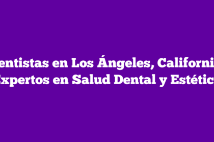 Dentistas en Los Ángeles, California: Expertos en Salud Dental y Estética