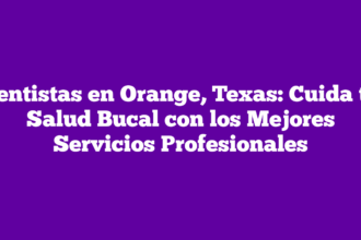 Dentistas en Orange, Texas: Cuida tu Salud Bucal con los Mejores Servicios Profesionales