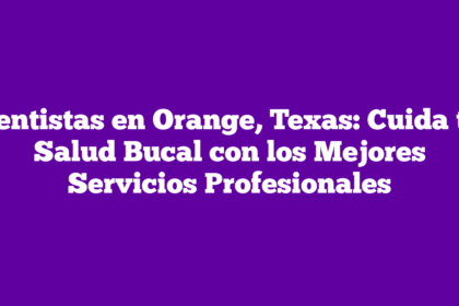 Dentistas en Orange, Texas: Cuida tu Salud Bucal con los Mejores Servicios Profesionales