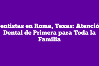 Dentistas en Roma, Texas: Atención Dental de Primera para Toda la Familia