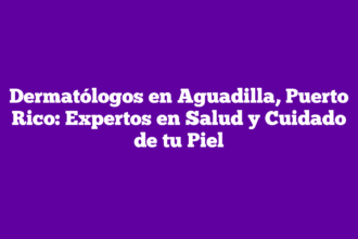 Dermatólogos en Aguadilla, Puerto Rico: Expertos en Salud y Cuidado de tu Piel