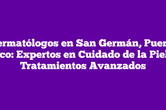 Dermatólogos en San Germán, Puerto Rico: Expertos en Cuidado de la Piel y Tratamientos Avanzados