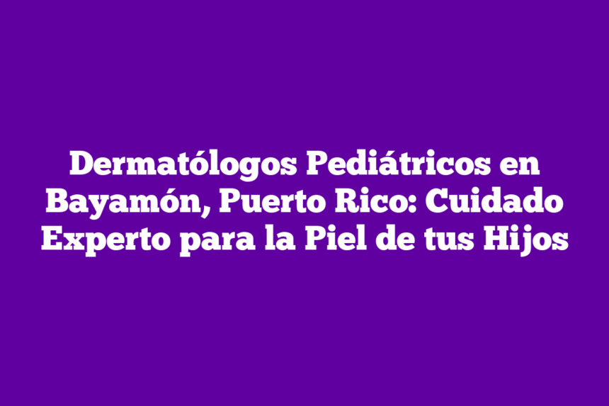 Imagen de Dermatólogos Pediátricos en Bayamón, Puerto Rico: Cuidado Experto para la Piel de tus Hijos Dermatólogos Pediátricos en Bayamón, Puerto Rico: Cuidado Experto para la Piel de tus Hijos