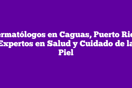 Dermatólogos en Caguas, Puerto Rico: Expertos en Salud y Cuidado de la Piel