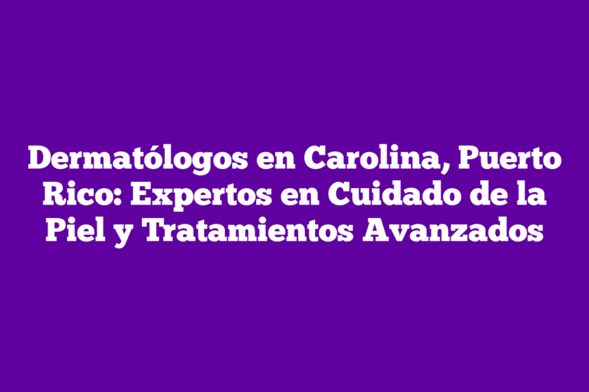 Dermatólogos en Carolina, Puerto Rico: Expertos en Cuidado de la Piel y Tratamientos Avanzados