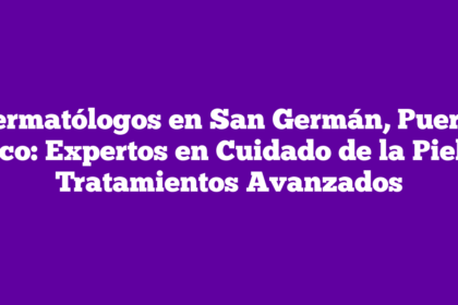 Dermatólogos en San Germán, Puerto Rico: Expertos en Cuidado de la Piel y Tratamientos Avanzados