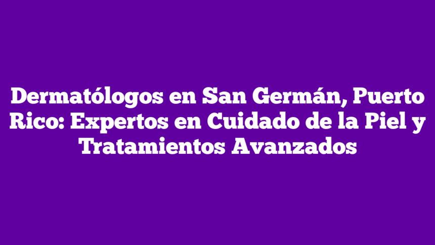 Imagen de Dermatólogos en San Germán, Puerto Rico: Expertos en Cuidado de la Piel y Tratamientos Avanzados Dermatólogos en San Germán, Puerto Rico: Expertos en Cuidado de la Piel y Tratamientos Avanzados