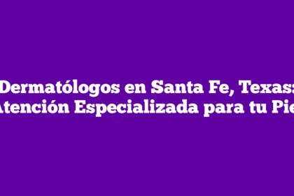 Dermatólogos en Santa Fe, Texas: Atención Especializada para tu Piel