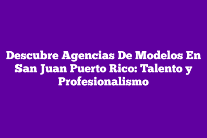 Descubre Agencias De Modelos En San Juan Puerto Rico: Talento y Profesionalismo