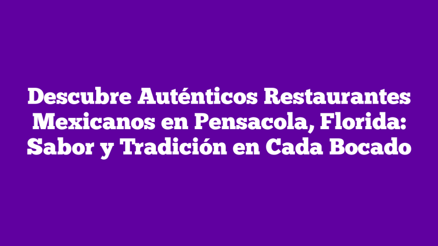 Descubre Auténticos Restaurantes Mexicanos en Pensacola, Florida: Sabor y Tradición en Cada Bocado