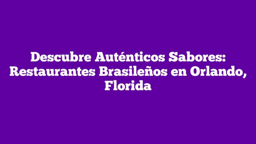 Descubre Auténticos Sabores: Restaurantes Brasileños en Orlando, Florida