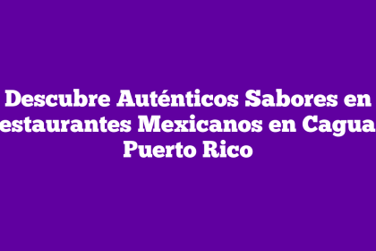 Descubre Auténticos Sabores en Restaurantes Mexicanos en Caguas, Puerto Rico