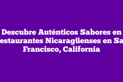 Descubre Auténticos Sabores en Restaurantes Nicaragüenses en San Francisco, California