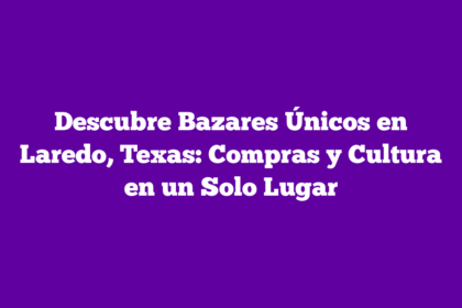 Descubre Bazares Únicos en Laredo, Texas: Compras y Cultura en un Solo Lugar