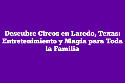 Descubre Circos en Laredo, Texas: Entretenimiento y Magia para Toda la Familia