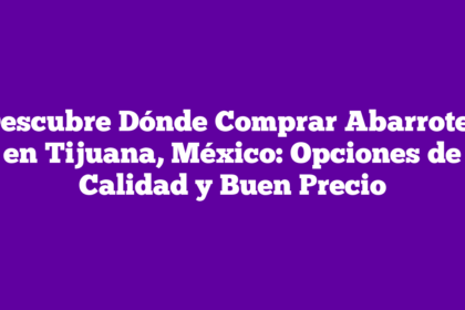 Descubre Dónde Comprar Abarrotes en Tijuana, México: Opciones de Calidad y Buen Precio