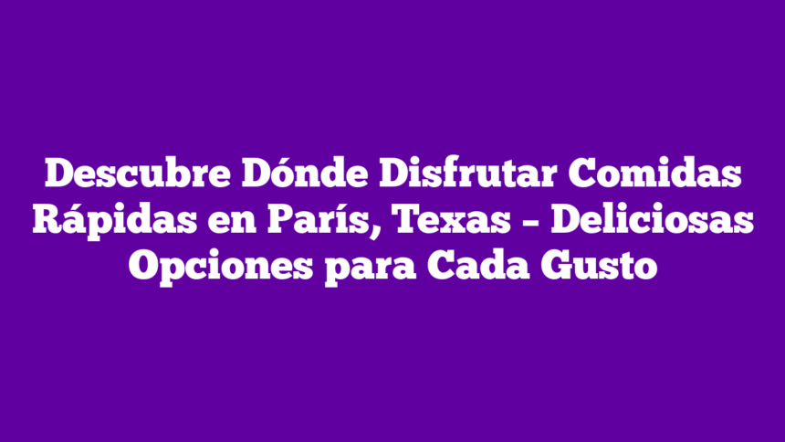 Descubre Dónde Disfrutar Comidas Rápidas en París, Texas – Deliciosas Opciones para Cada Gusto