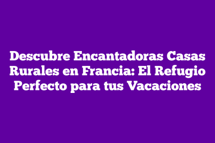 Descubre Encantadoras Casas Rurales en Francia: El Refugio Perfecto para tus Vacaciones