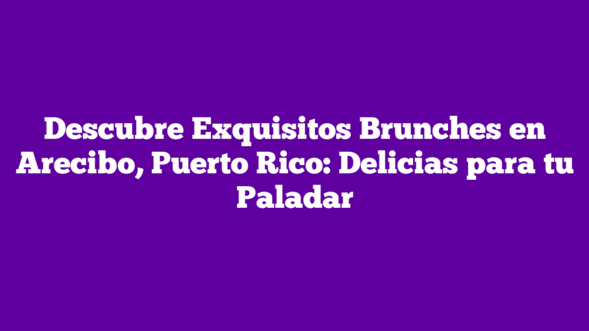 Descubre Exquisitos Brunches en Arecibo, Puerto Rico: Delicias para tu Paladar
