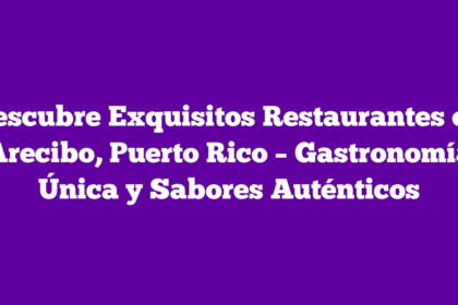 Descubre Exquisitos Restaurantes en Arecibo, Puerto Rico – Gastronomía Única y Sabores Auténticos
