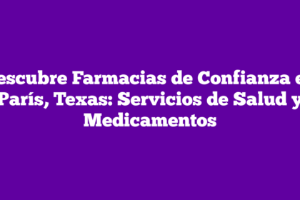 Descubre Farmacias de Confianza en París, Texas: Servicios de Salud y Medicamentos