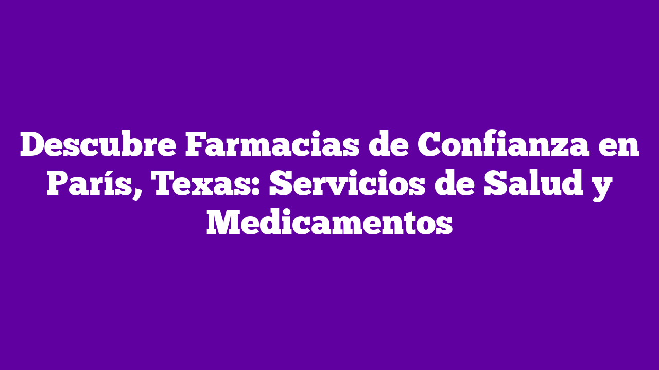ᐈ Descubre Farmacias de Confianza en París, Texas: Servicios de Salud y