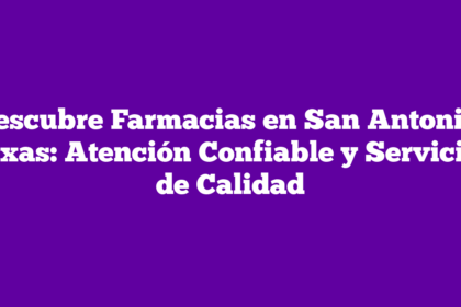 Descubre Farmacias en San Antonio, Texas: Atención Confiable y Servicios de Calidad