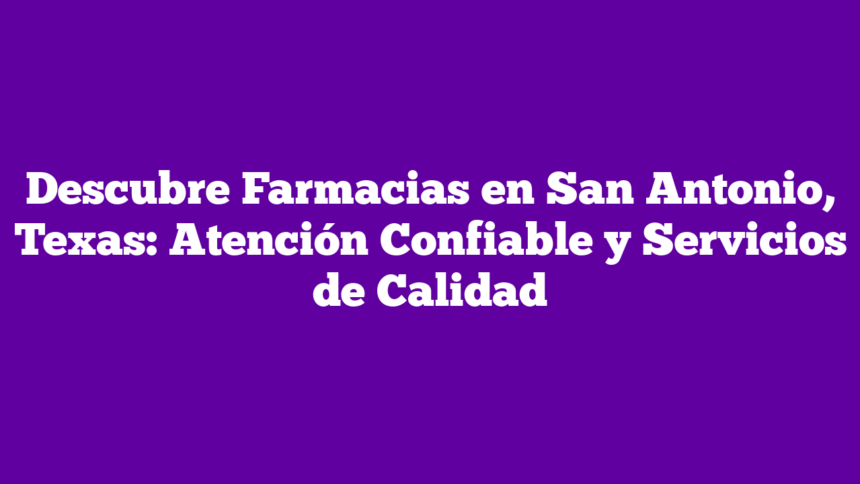 Descubre Farmacias en San Antonio, Texas: Atención Confiable y Servicios de Calidad