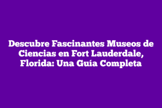Descubre Fascinantes Museos de Ciencias en Fort Lauderdale, Florida: Una Guía Completa