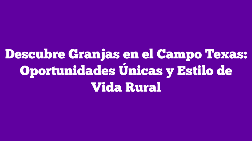 Descubre Granjas en el Campo Texas: Oportunidades Únicas y Estilo de Vida Rural