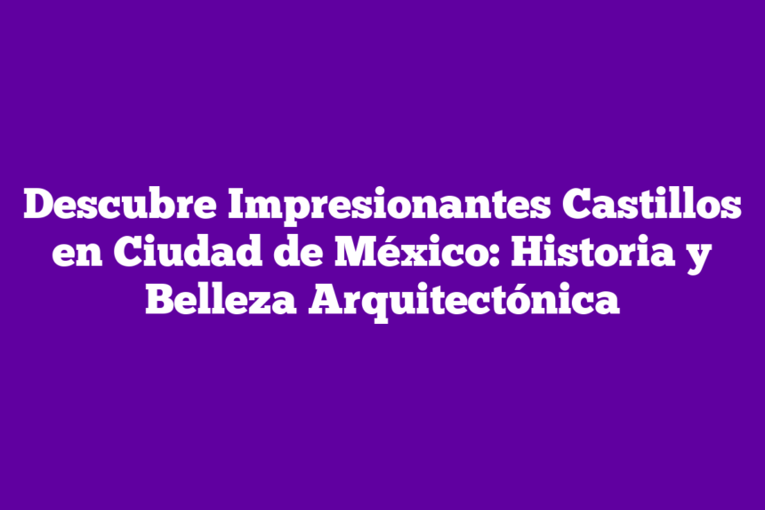 Descubre Impresionantes Castillos en Ciudad de México: Historia y Belleza Arquitectónica