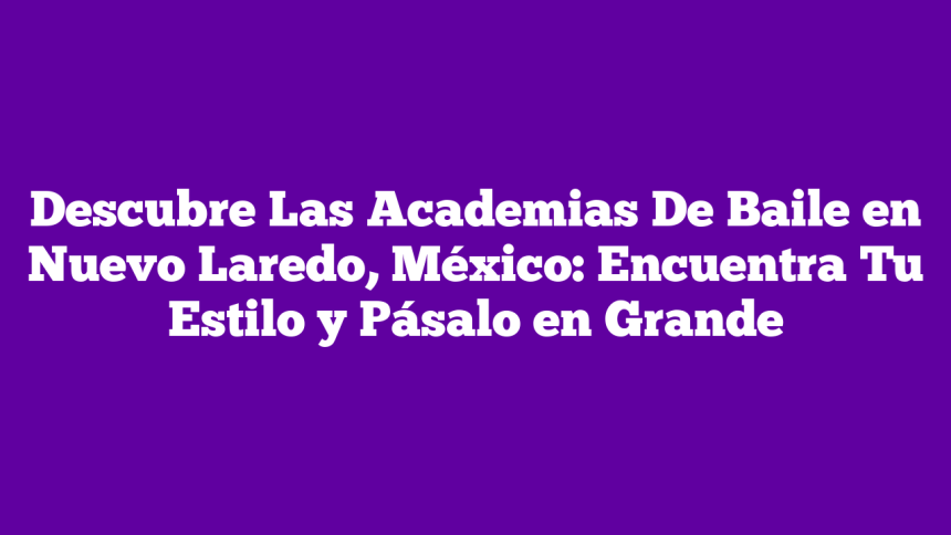 Descubre Las Academias De Baile en Nuevo Laredo, México: Encuentra Tu Estilo y Pásalo en Grande