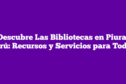 Descubre Las Bibliotecas en Piura, Perú: Recursos y Servicios para Todos