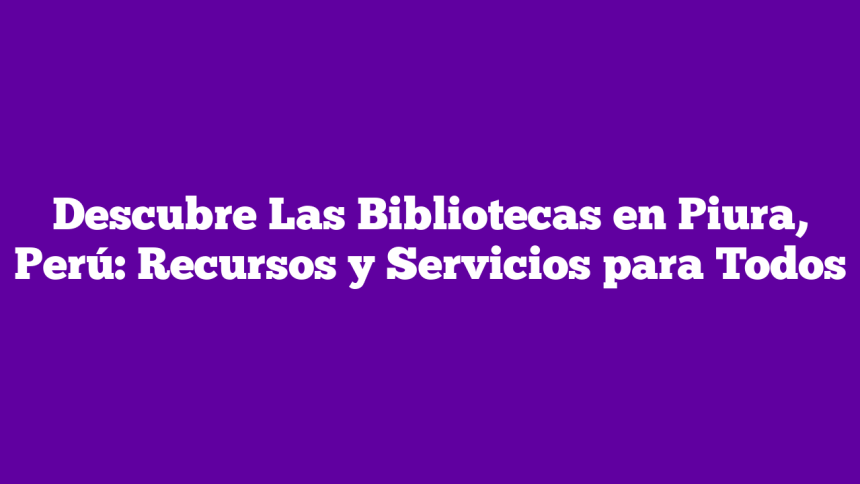 Imagen de Descubre Las Bibliotecas en Piura, Perú: Recursos y Servicios para Todos Descubre Las Bibliotecas en Piura, Perú: Recursos y Servicios para Todos