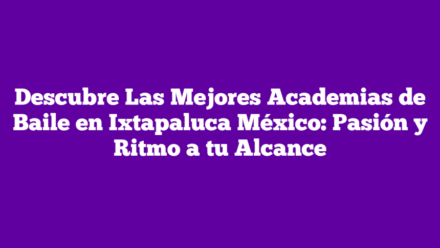 Descubre Las Mejores Academias de Baile en Ixtapaluca México: Pasión y Ritmo a tu Alcance