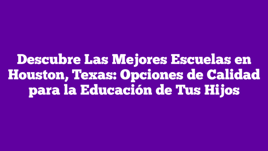 Descubre Las Mejores Escuelas en Houston, Texas: Opciones de Calidad para la Educación de Tus Hijos