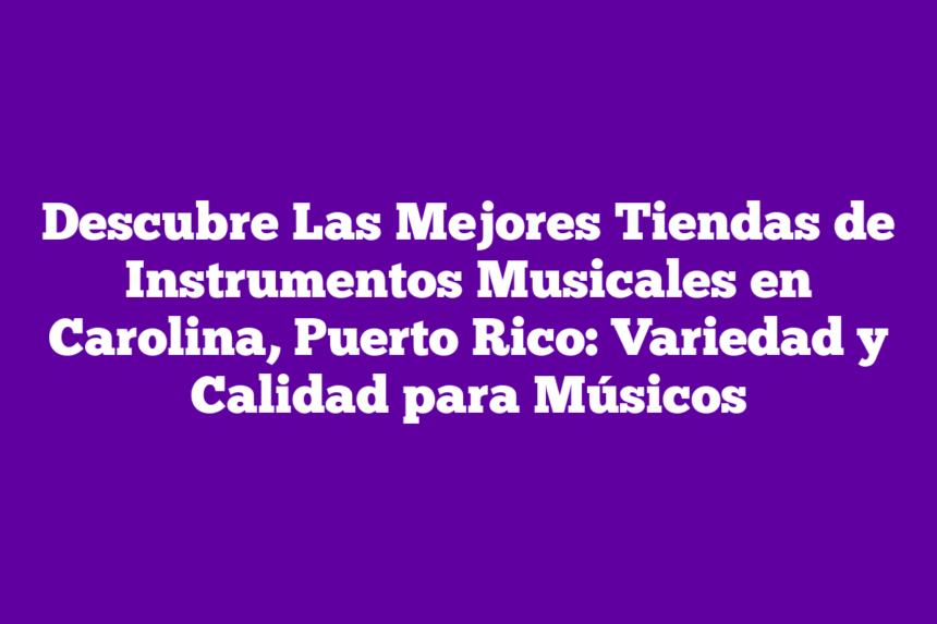 Descubre Las Mejores Tiendas de Instrumentos Musicales en Carolina, Puerto Rico: Variedad y Calidad para Músicos