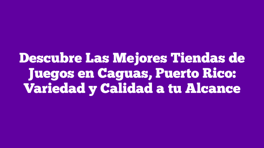 Descubre Las Mejores Tiendas de Juegos en Caguas, Puerto Rico: Variedad y Calidad a tu Alcance