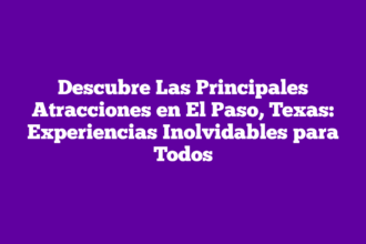 Descubre Las Principales Atracciones en El Paso, Texas: Experiencias Inolvidables para Todos