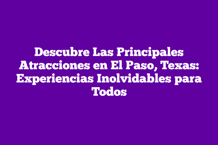 Imagen de Descubre Las Principales Atracciones en El Paso, Texas: Experiencias Inolvidables para Todos Descubre Las Principales Atracciones en El Paso, Texas: Experiencias Inolvidables para Todos