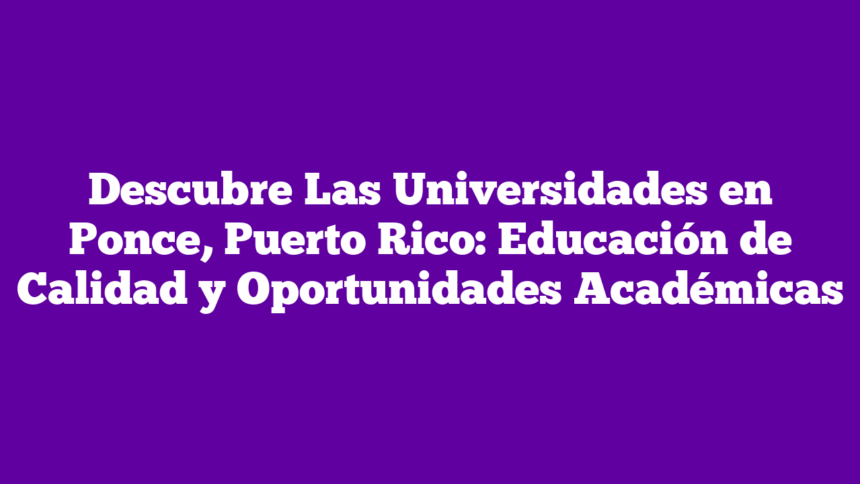 Descubre Las Universidades en Ponce, Puerto Rico: Educación de Calidad y Oportunidades Académicas