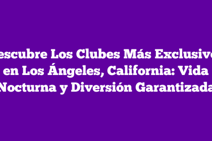 Descubre Los Clubes Más Exclusivos en Los Ángeles, California: Vida Nocturna y Diversión Garantizada