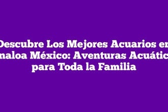 Descubre Los Mejores Acuarios en Sinaloa México: Aventuras Acuáticas para Toda la Familia
