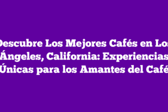 Descubre Los Mejores Cafés en Los Ángeles, California: Experiencias Únicas para los Amantes del Café