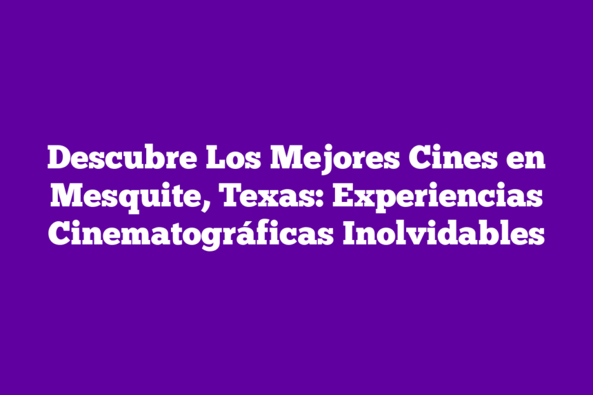 Descubre Los Mejores Cines en Mesquite, Texas: Experiencias Cinematográficas Inolvidables