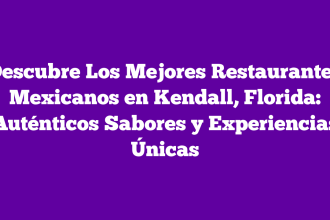 Descubre Los Mejores Restaurantes Mexicanos en Kendall, Florida: Auténticos Sabores y Experiencias Únicas