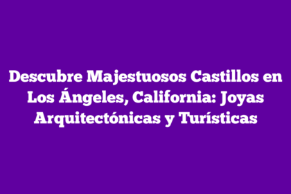 Descubre Majestuosos Castillos en Los Ángeles, California: Joyas Arquitectónicas y Turísticas